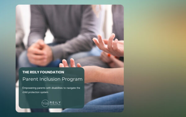 Promotional image for The Reily Foundation’s Parent Inclusion Program, showing a close-up of people in a discussion circle. Text on the image reads: “Empowering parents with disabilities to navigate the child protection system.”